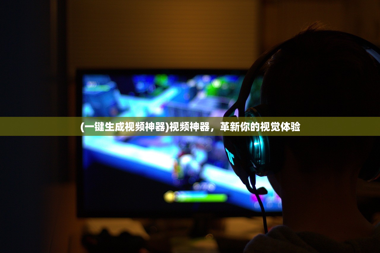 (一键生成视频神器)视频神器，革新你的视觉体验