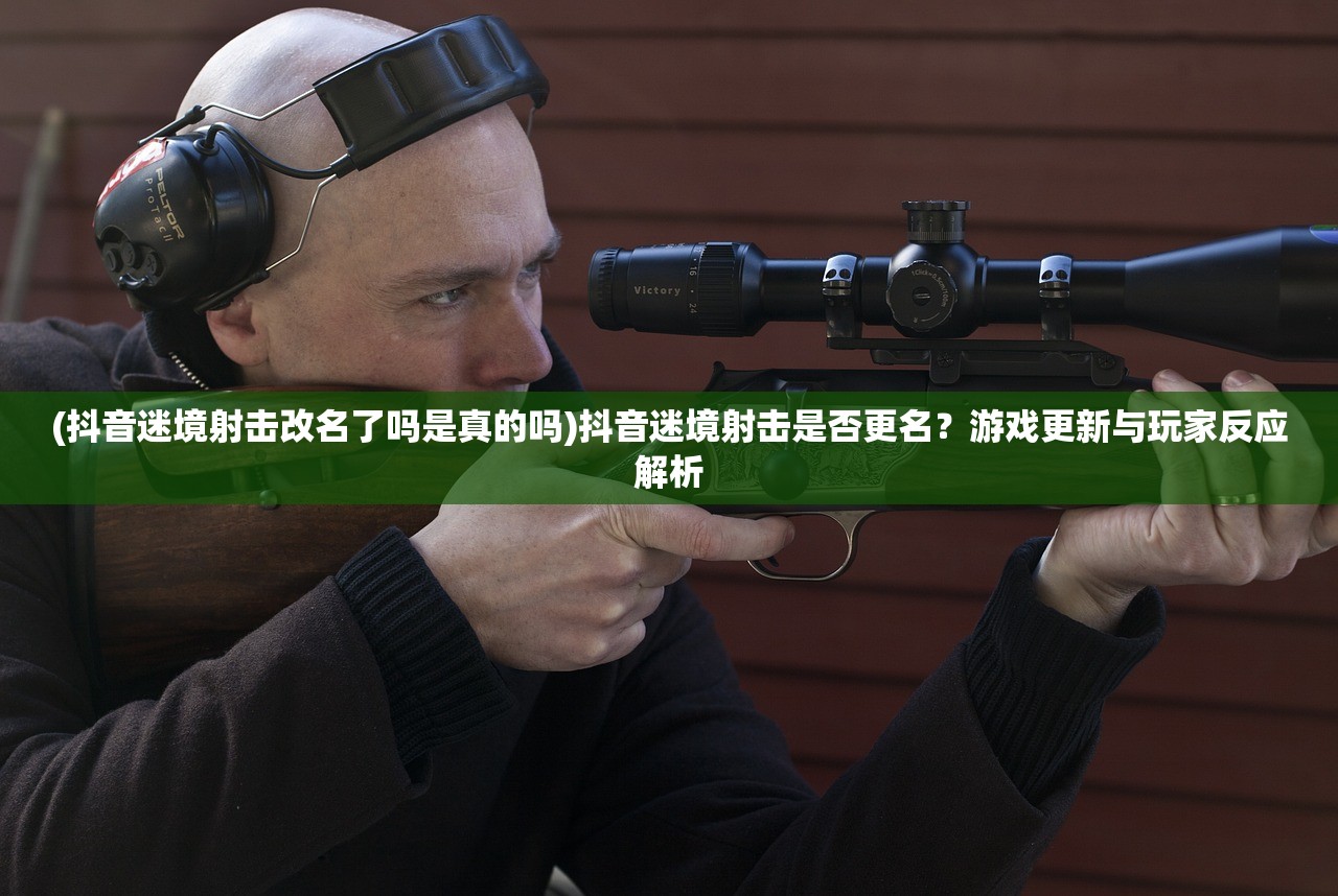 (抖音迷境射击改名了吗是真的吗)抖音迷境射击是否更名？游戏更新与玩家反应解析