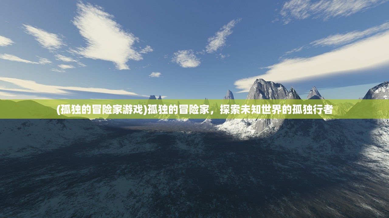 (孤独的冒险家游戏)孤独的冒险家,探索未知世界的孤独行者 (孤独的冒险家游戏)孤独的冒险家,探索未知世界的孤独行者