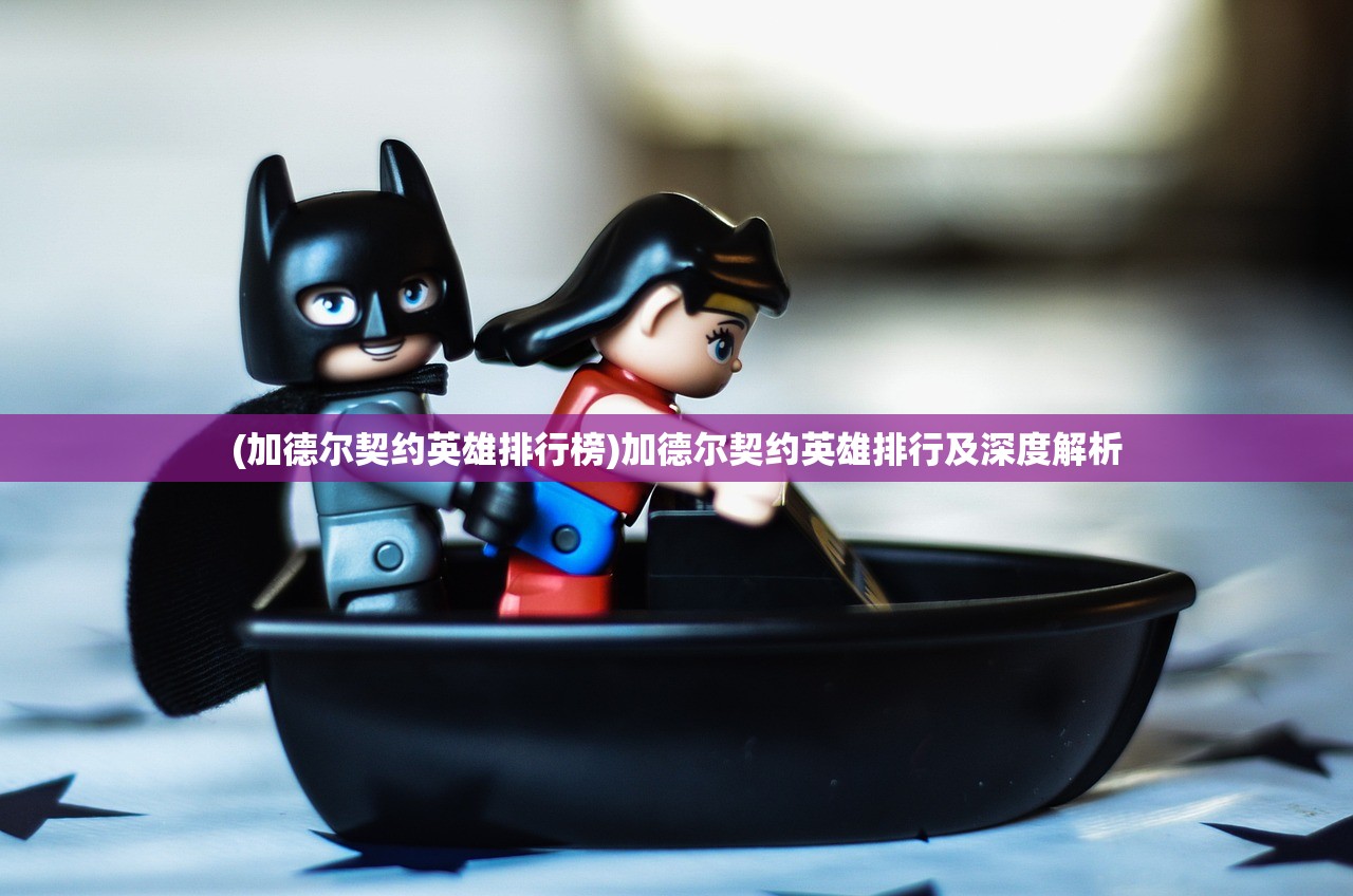 (加德尔契约英雄排行榜)加德尔契约英雄排行及深度解析 (加德尔契约英雄排行榜)加德尔契约英雄排行及深度解析