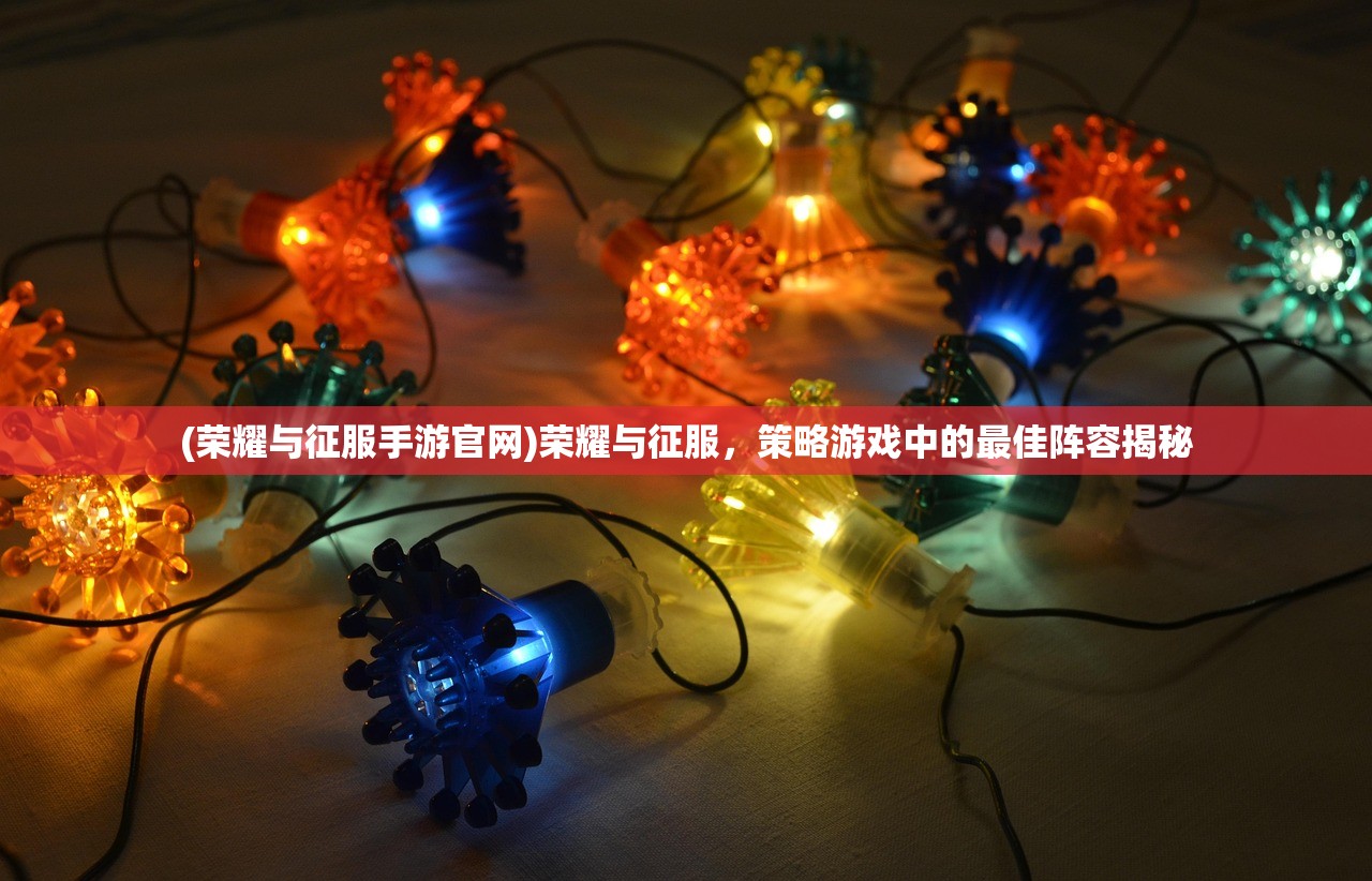 (荣耀与征服手游官网)荣耀与征服,策略游戏中的最佳阵容揭秘 (荣耀与征服手游官网)荣耀与征服,策略游戏中的最佳阵容揭秘
