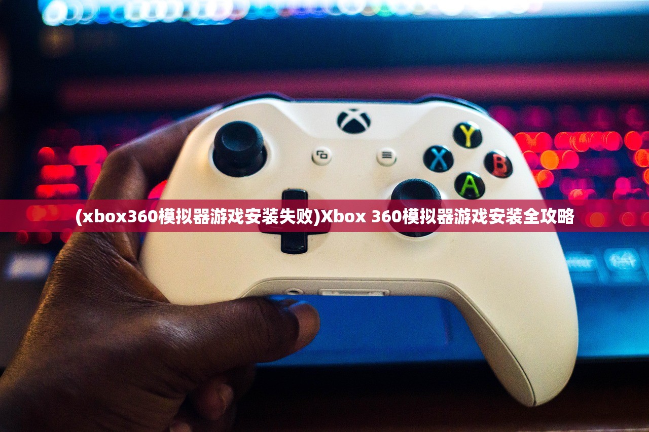 (xbox360模拟器游戏安装失败)Xbox 360模拟器游戏安装全攻略 (xbox360模拟器游戏安装失败)Xbox 360模拟器游戏安装全攻略