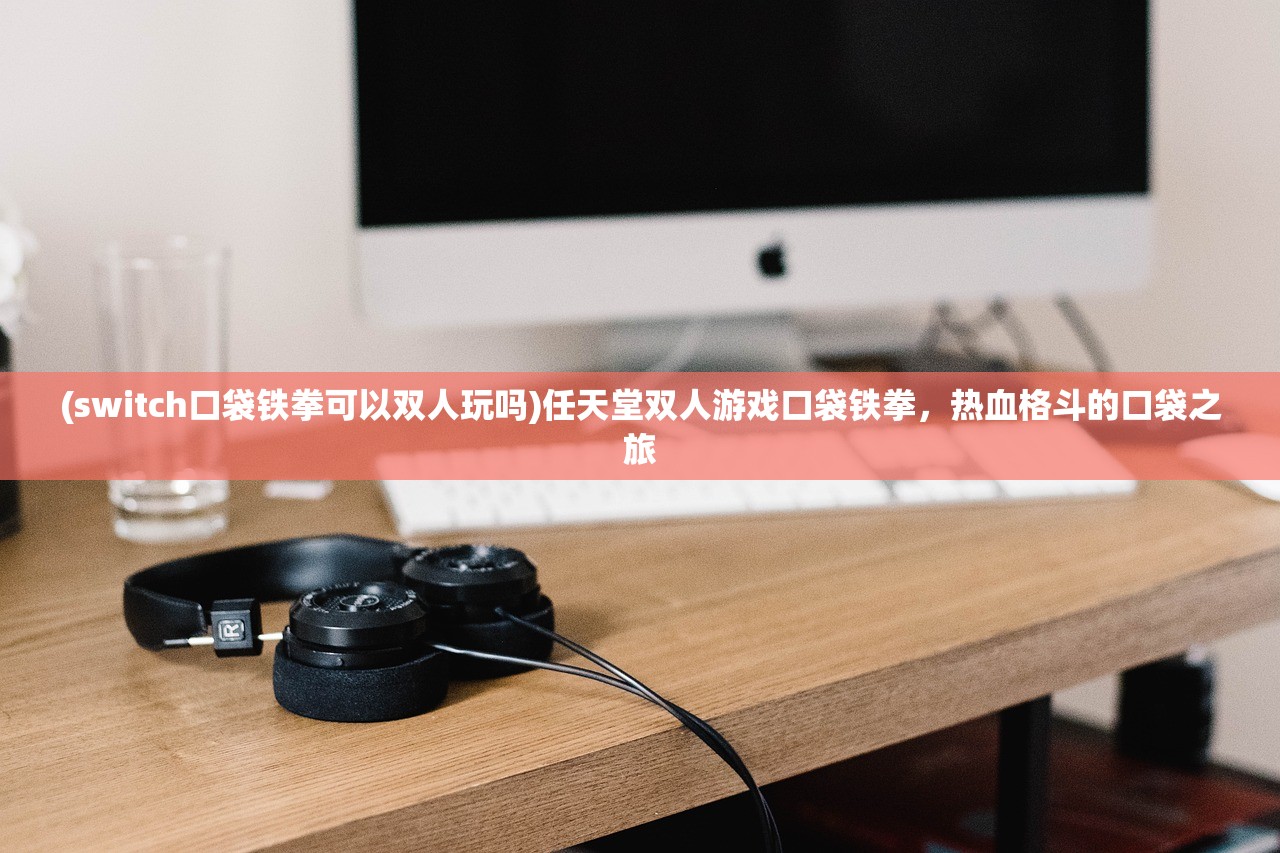 (switch口袋铁拳可以双人玩吗)任天堂双人游戏口袋铁拳,热血格斗的口袋之旅 (switch口袋铁拳可以双人玩吗)任天堂双人游戏口袋铁拳,热血格斗的口袋之旅