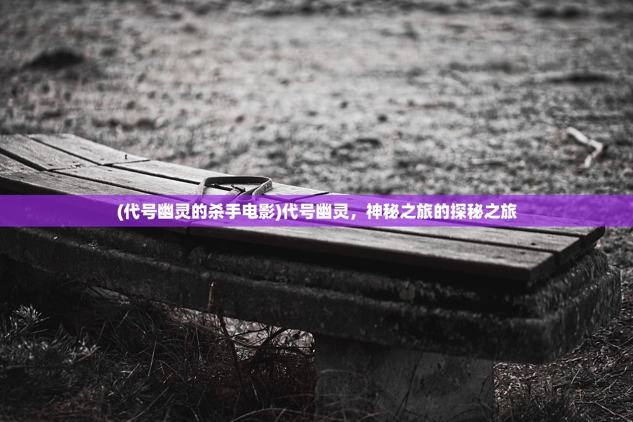 (代号幽灵的杀手电影)代号幽灵,神秘之旅的探秘之旅 (代号幽灵的杀手电影)代号幽灵,神秘之旅的探秘之旅
