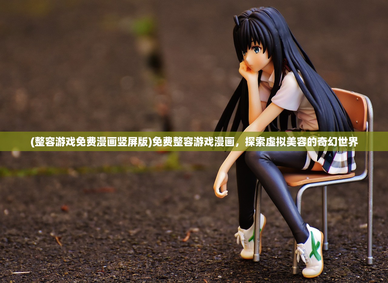 (整容游戏免费漫画竖屏版)免费整容游戏漫画,探索虚拟美容的奇幻世界 (整容游戏免费漫画竖屏版)免费整容游戏漫画,探索虚拟美容的奇幻世界