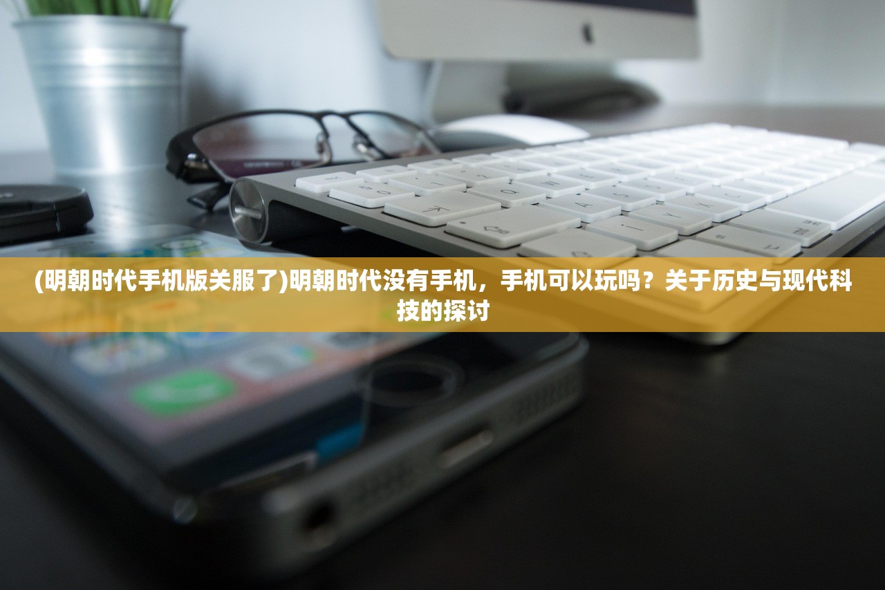 (明朝时代手机版关服了)明朝时代没有手机，手机可以玩吗？关于历史与现代科技的探讨