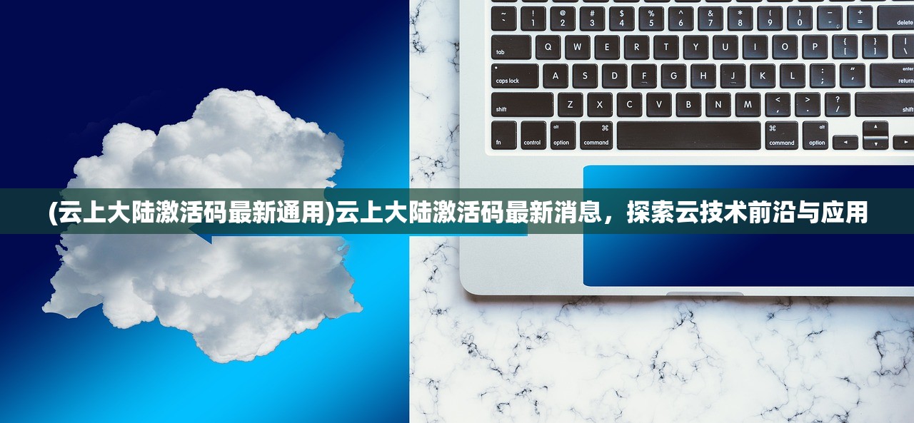 (云上大陆激活码最新通用)云上大陆激活码最新消息,探索云技术前沿与应用 (云上大陆激活码最新通用)云上大陆激活码最新消息,探索云技术前沿与应用