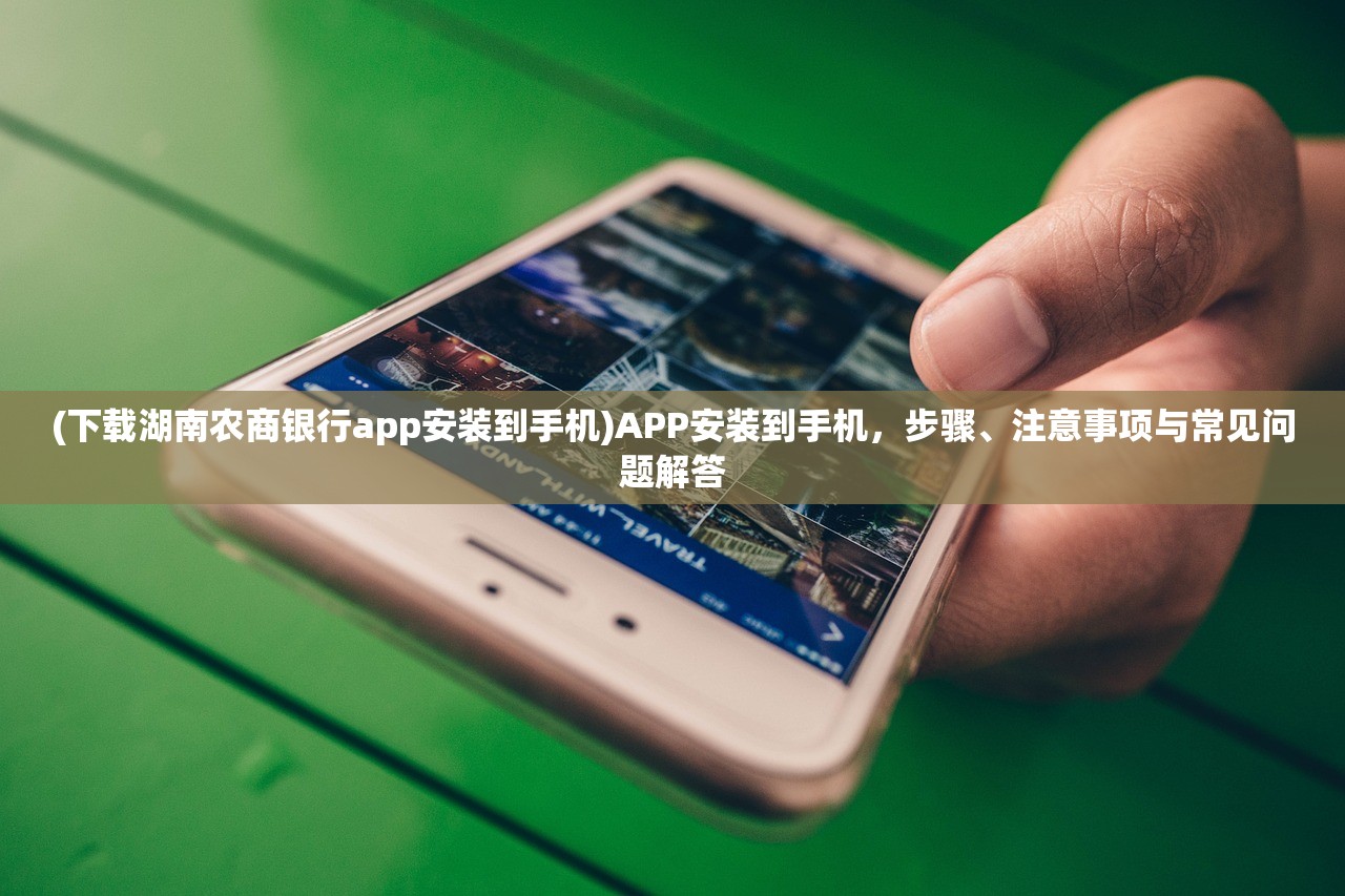 (下载湖南农商银行app安装到手机)APP安装到手机,步骤、注意事项与常见问题解答 (下载湖南农商银行app安装到手机)APP安装到手机,步骤、注意事项与常见问题解答