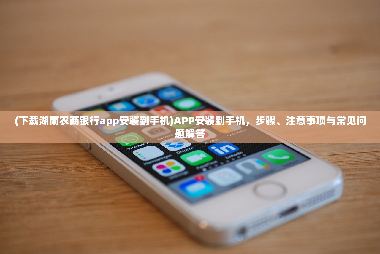 (下载湖南农商银行app安装到手机)APP安装到手机,步骤、注意事项与常见问题解答 (下载湖南农商银行app安装到手机)APP安装到手机,步骤、注意事项与常见问题解答