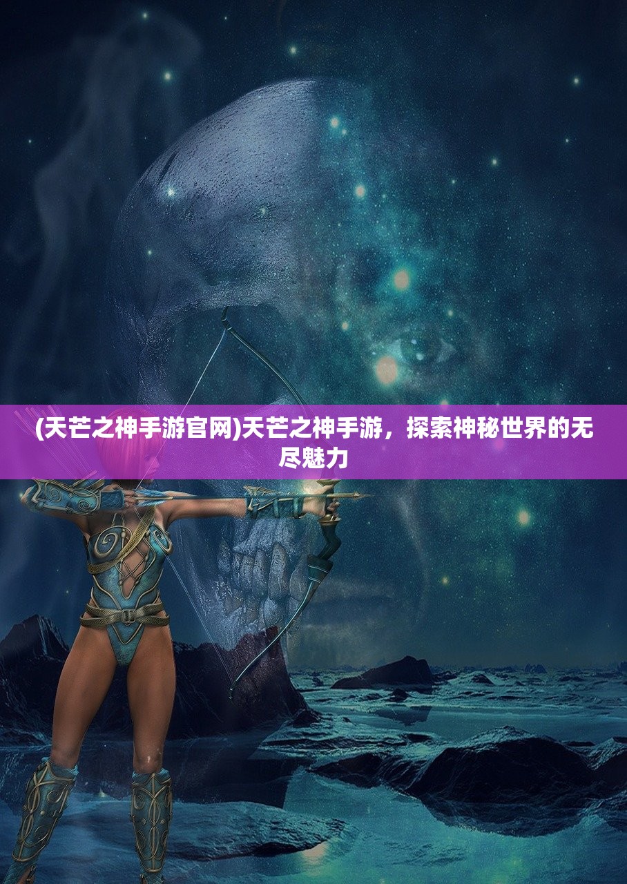 (天芒之神手游官网)天芒之神手游，探索神秘世界的无尽魅力