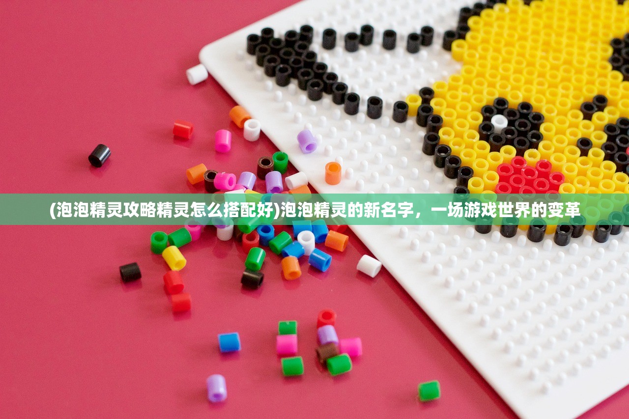 (泡泡精灵攻略精灵怎么搭配好)泡泡精灵的新名字，一场游戏世界的变革