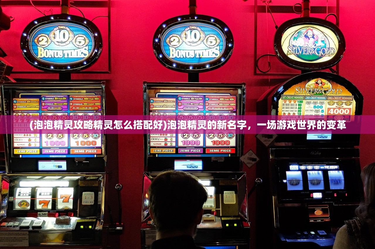 (泡泡精灵攻略精灵怎么搭配好)泡泡精灵的新名字，一场游戏世界的变革