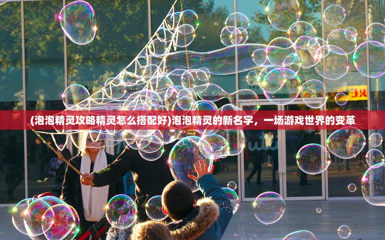 (泡泡精灵攻略精灵怎么搭配好)泡泡精灵的新名字，一场游戏世界的变革