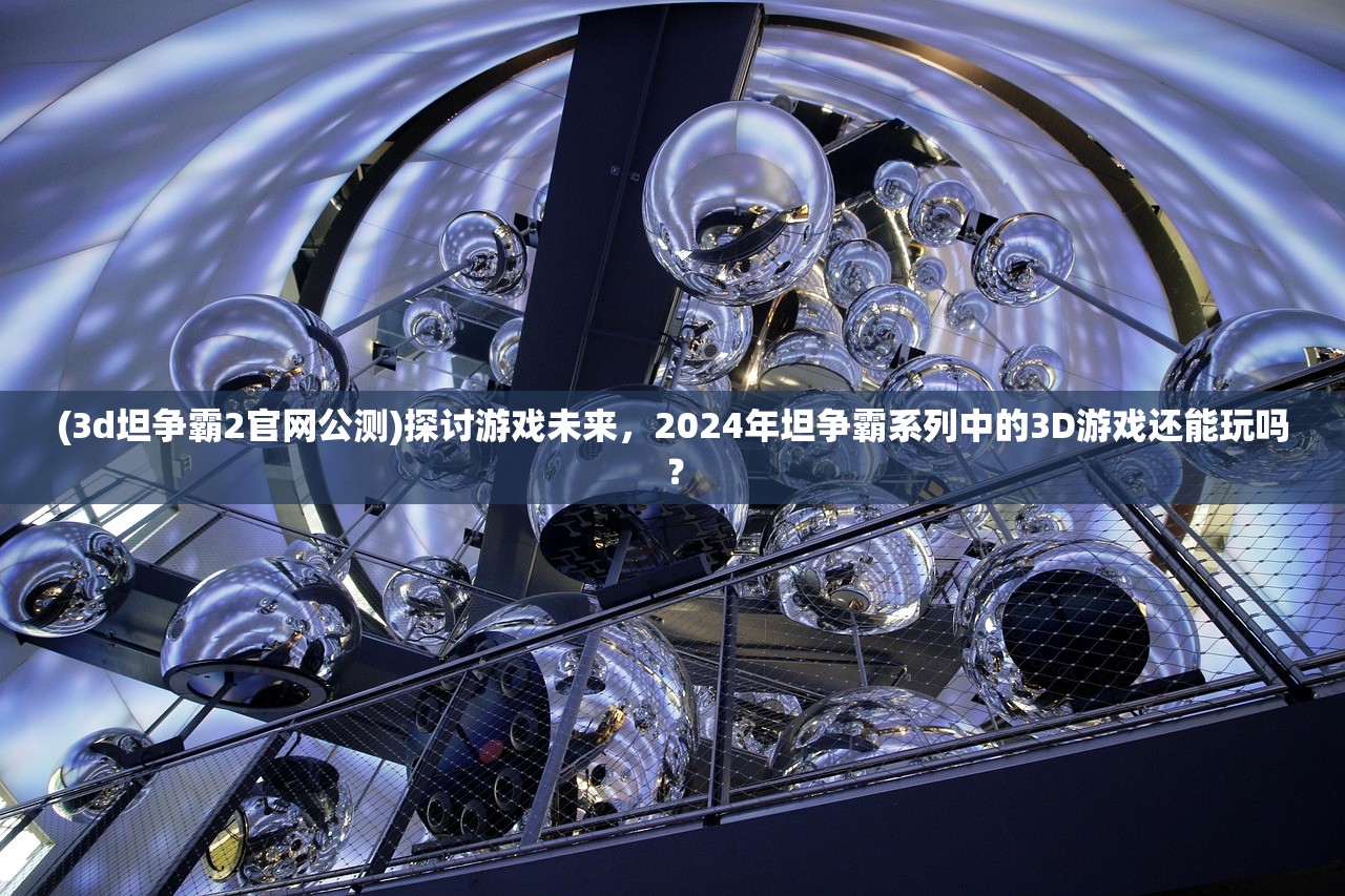 (3d坦争霸2官网公测)探讨游戏未来，2024年坦争霸系列中的3D游戏还能玩吗？