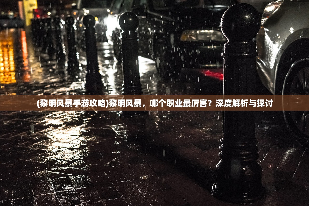 (黎明风暴手游攻略)黎明风暴,哪个职业最厉害?深度解析与探讨 (黎明风暴手游攻略)黎明风暴,哪个职业最厉害?深度解析与探讨