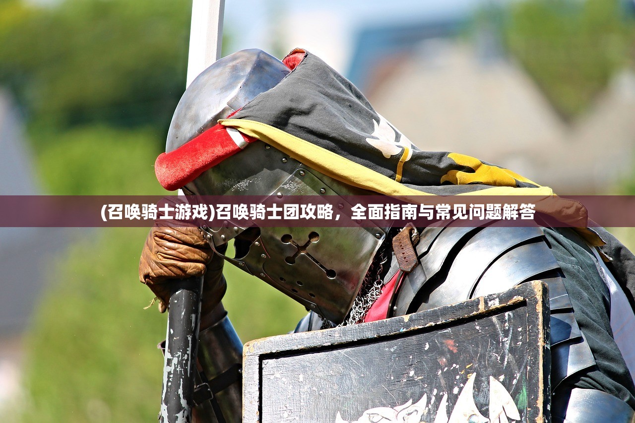 (召唤骑士游戏)召唤骑士团攻略,全面指南与常见问题解答 (召唤骑士游戏)召唤骑士团攻略,全面指南与常见问题解答