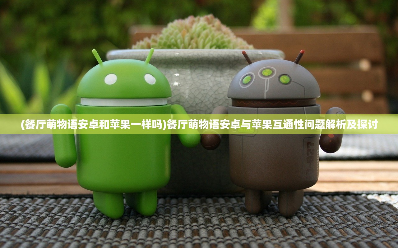 (餐厅萌物语安卓和苹果一样吗)餐厅萌物语安卓与苹果互通性问题解析及探讨 (餐厅萌物语安卓和苹果一样吗)餐厅萌物语安卓与苹果互通性问题解析及探讨