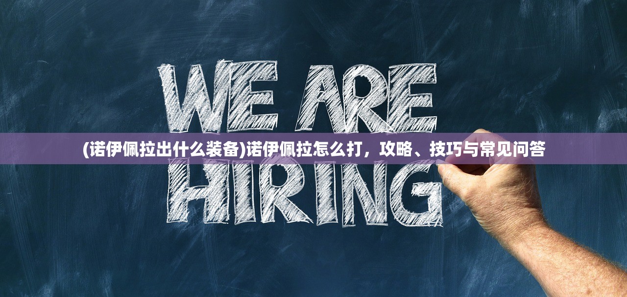 (诺伊佩拉出什么装备)诺伊佩拉怎么打,攻略、技巧与常见问答 (诺伊佩拉出什么装备)诺伊佩拉怎么打,攻略、技巧与常见问答